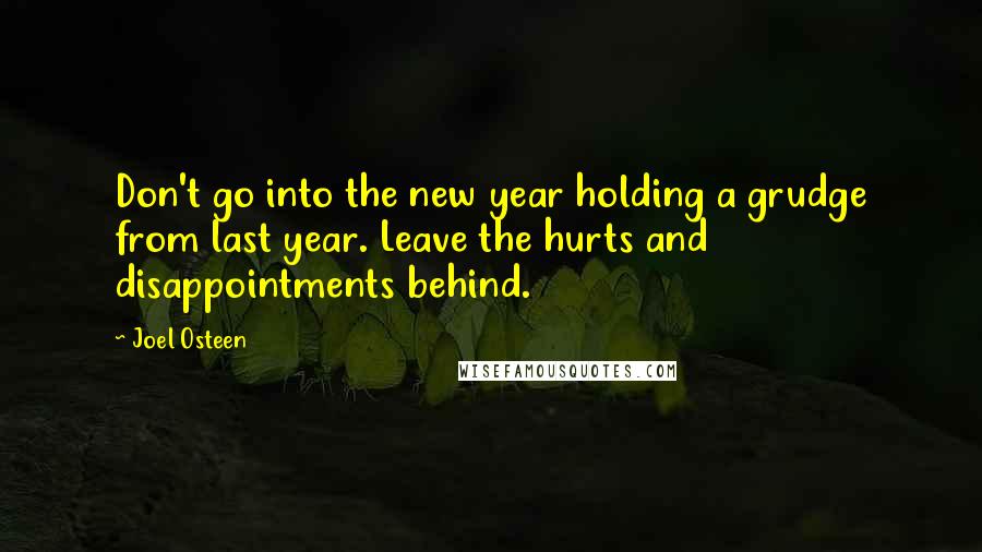 Joel Osteen Quotes: Don't go into the new year holding a grudge from last year. Leave the hurts and disappointments behind.
