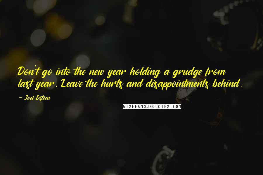 Joel Osteen Quotes: Don't go into the new year holding a grudge from last year. Leave the hurts and disappointments behind.