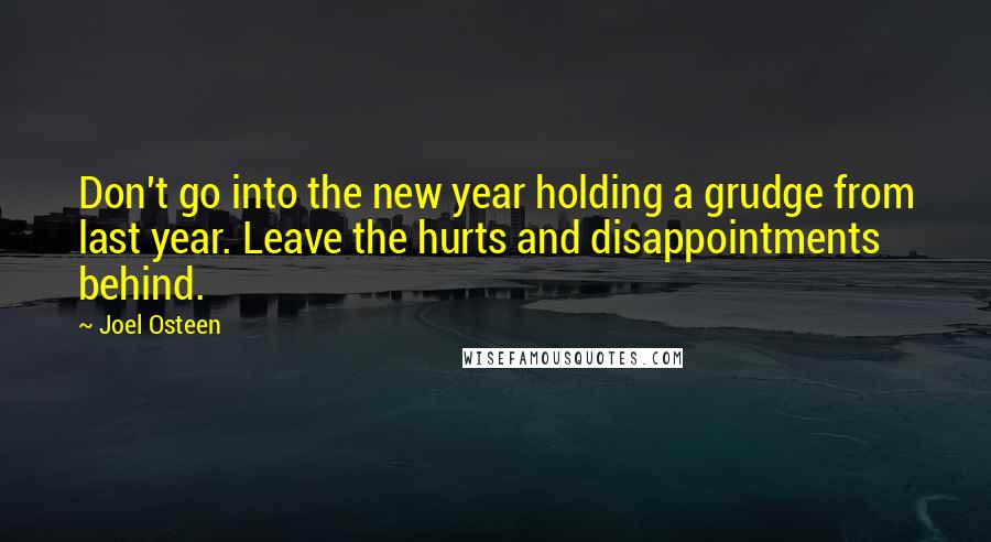 Joel Osteen Quotes: Don't go into the new year holding a grudge from last year. Leave the hurts and disappointments behind.