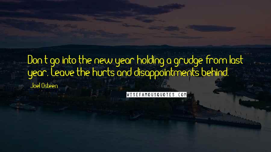 Joel Osteen Quotes: Don't go into the new year holding a grudge from last year. Leave the hurts and disappointments behind.