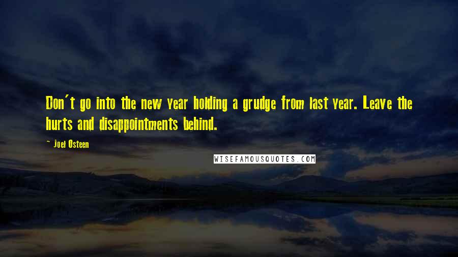 Joel Osteen Quotes: Don't go into the new year holding a grudge from last year. Leave the hurts and disappointments behind.