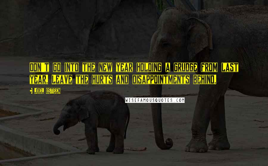 Joel Osteen Quotes: Don't go into the new year holding a grudge from last year. Leave the hurts and disappointments behind.