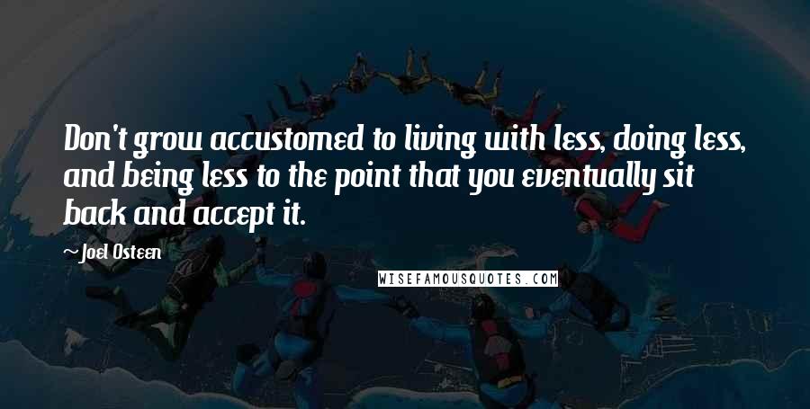 Joel Osteen Quotes: Don't grow accustomed to living with less, doing less, and being less to the point that you eventually sit back and accept it.