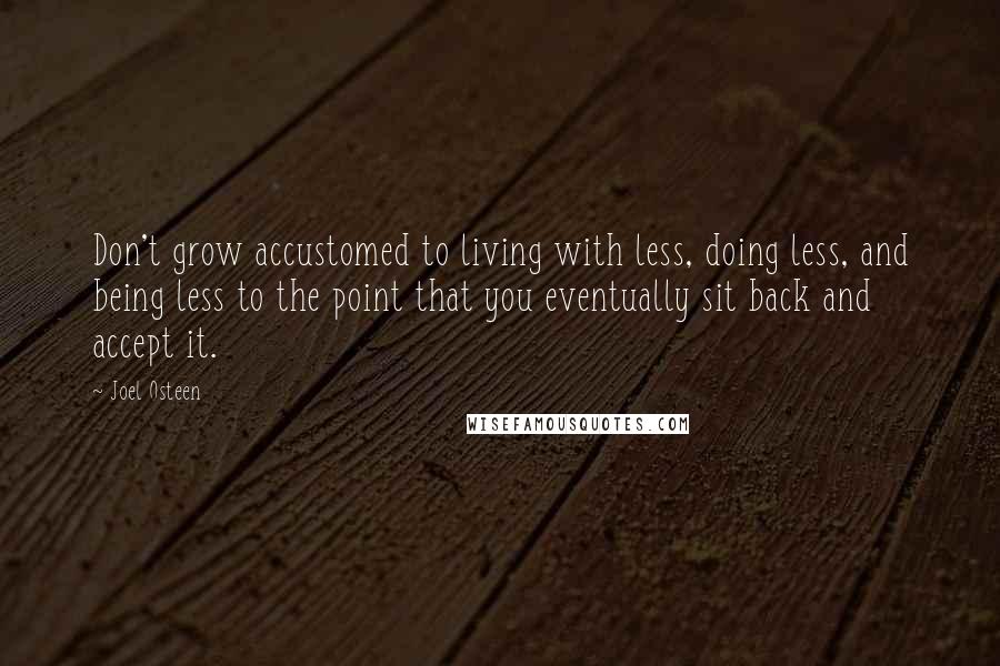 Joel Osteen Quotes: Don't grow accustomed to living with less, doing less, and being less to the point that you eventually sit back and accept it.