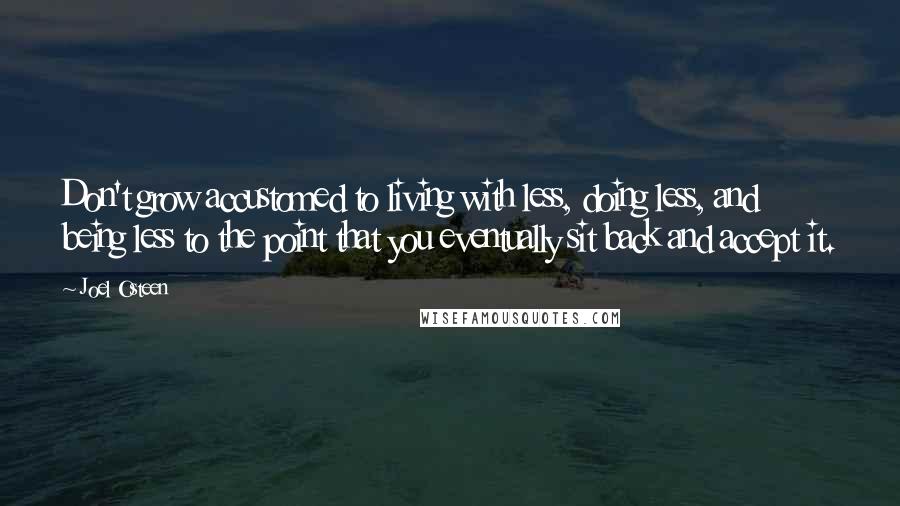 Joel Osteen Quotes: Don't grow accustomed to living with less, doing less, and being less to the point that you eventually sit back and accept it.