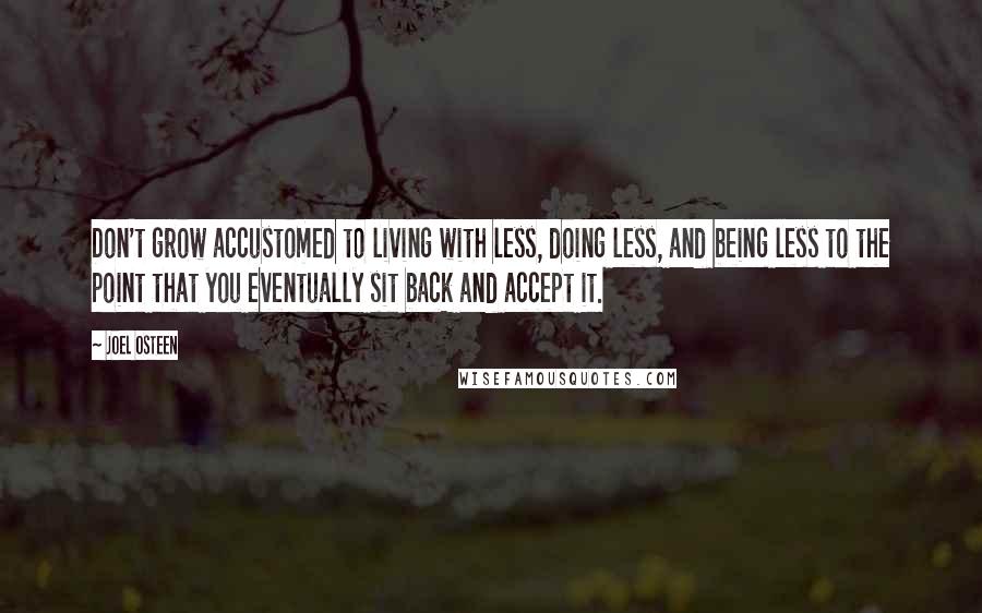 Joel Osteen Quotes: Don't grow accustomed to living with less, doing less, and being less to the point that you eventually sit back and accept it.