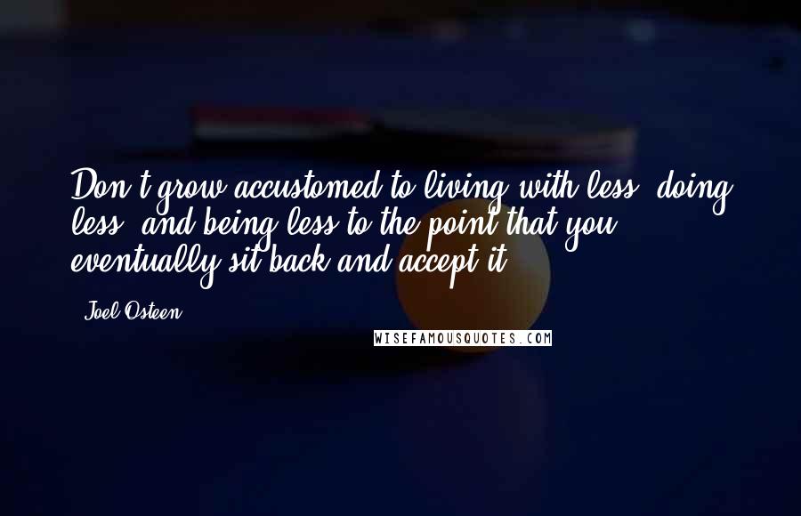 Joel Osteen Quotes: Don't grow accustomed to living with less, doing less, and being less to the point that you eventually sit back and accept it.