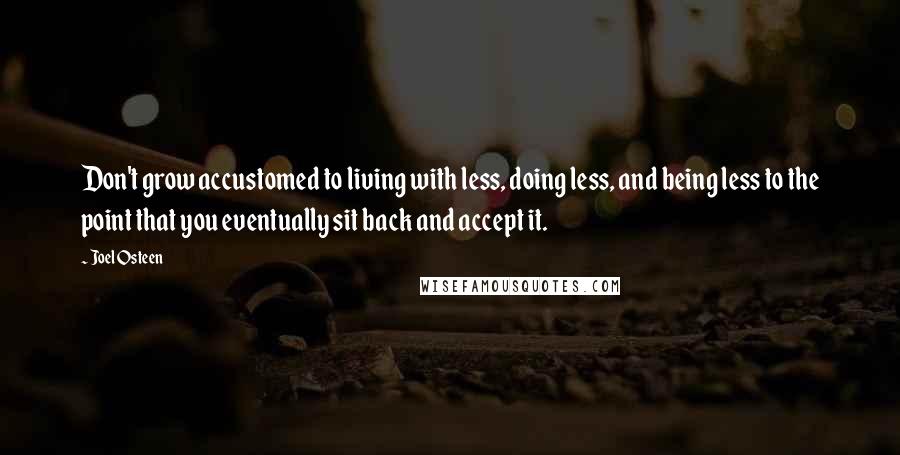 Joel Osteen Quotes: Don't grow accustomed to living with less, doing less, and being less to the point that you eventually sit back and accept it.