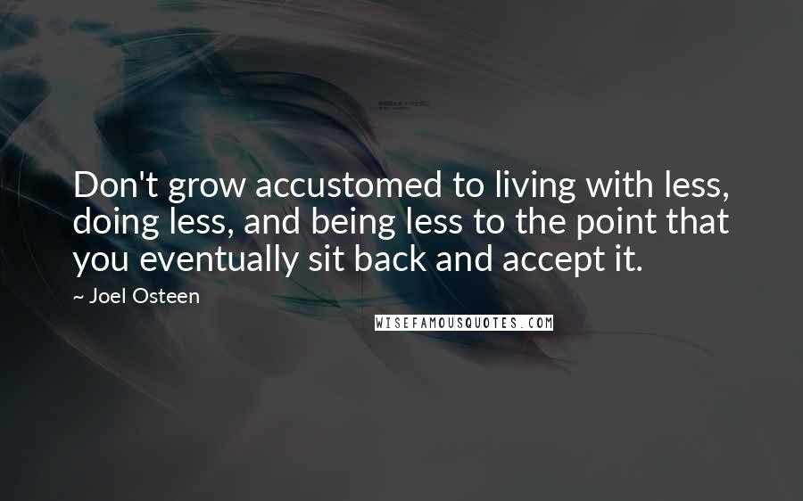 Joel Osteen Quotes: Don't grow accustomed to living with less, doing less, and being less to the point that you eventually sit back and accept it.