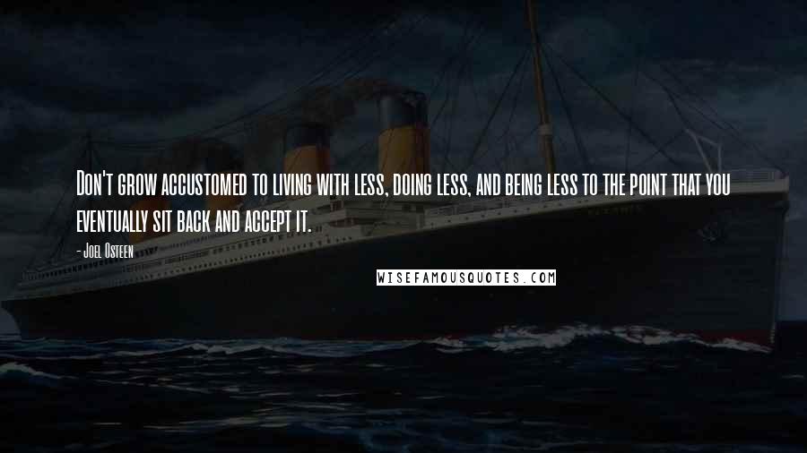 Joel Osteen Quotes: Don't grow accustomed to living with less, doing less, and being less to the point that you eventually sit back and accept it.