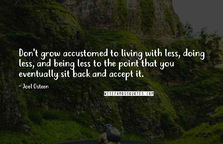 Joel Osteen Quotes: Don't grow accustomed to living with less, doing less, and being less to the point that you eventually sit back and accept it.