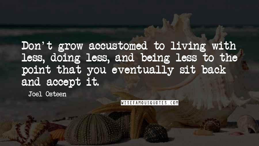Joel Osteen Quotes: Don't grow accustomed to living with less, doing less, and being less to the point that you eventually sit back and accept it.