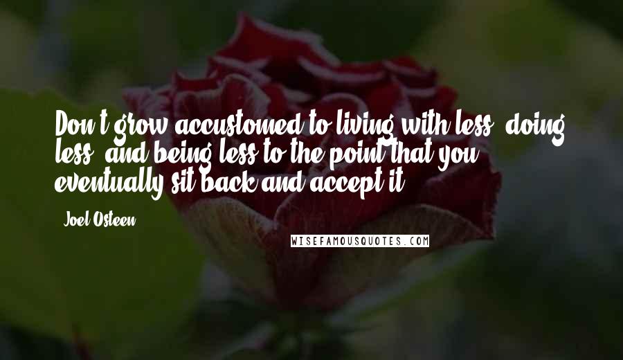 Joel Osteen Quotes: Don't grow accustomed to living with less, doing less, and being less to the point that you eventually sit back and accept it.