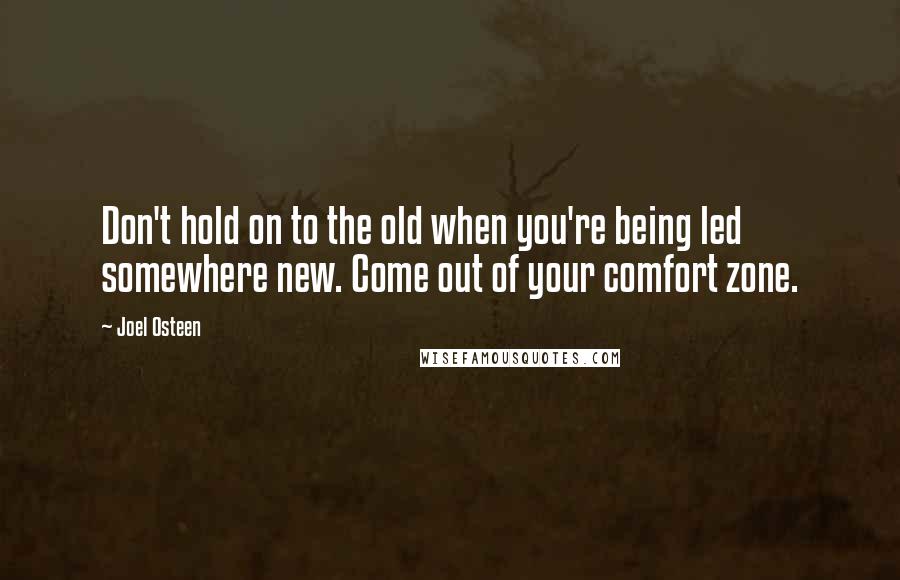 Joel Osteen Quotes: Don't hold on to the old when you're being led somewhere new. Come out of your comfort zone.