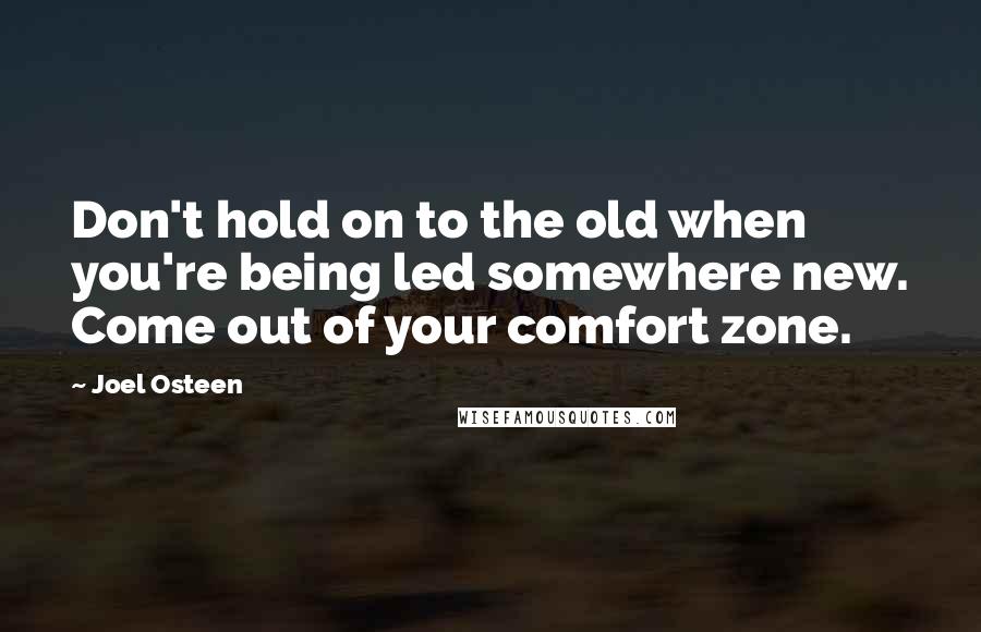 Joel Osteen Quotes: Don't hold on to the old when you're being led somewhere new. Come out of your comfort zone.