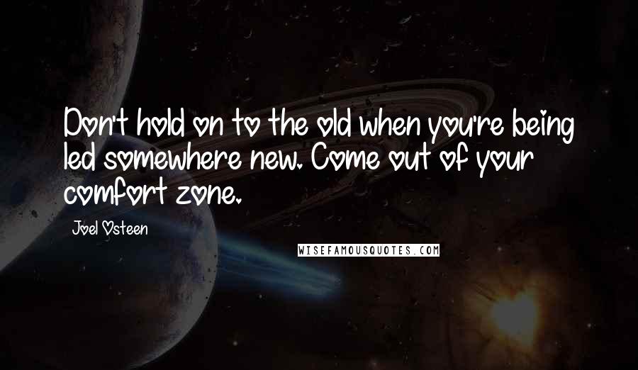 Joel Osteen Quotes: Don't hold on to the old when you're being led somewhere new. Come out of your comfort zone.