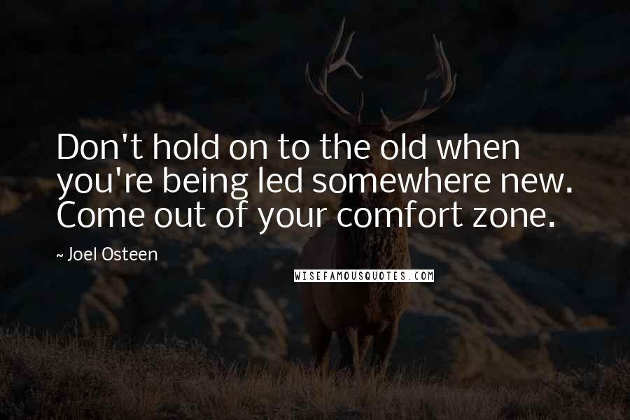 Joel Osteen Quotes: Don't hold on to the old when you're being led somewhere new. Come out of your comfort zone.