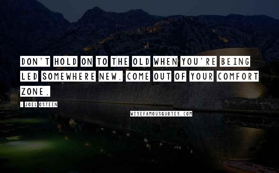 Joel Osteen Quotes: Don't hold on to the old when you're being led somewhere new. Come out of your comfort zone.