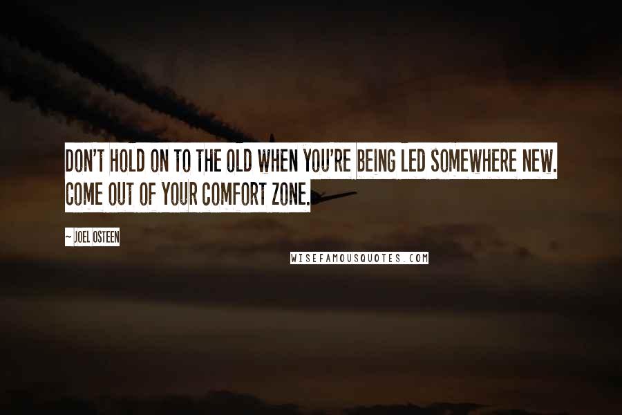 Joel Osteen Quotes: Don't hold on to the old when you're being led somewhere new. Come out of your comfort zone.