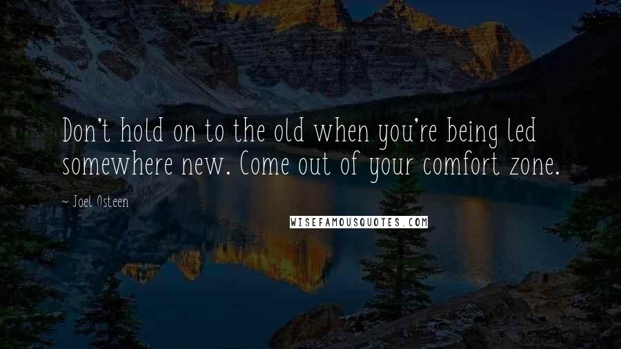 Joel Osteen Quotes: Don't hold on to the old when you're being led somewhere new. Come out of your comfort zone.
