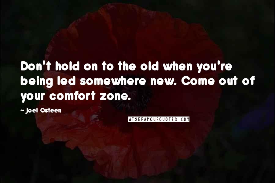 Joel Osteen Quotes: Don't hold on to the old when you're being led somewhere new. Come out of your comfort zone.