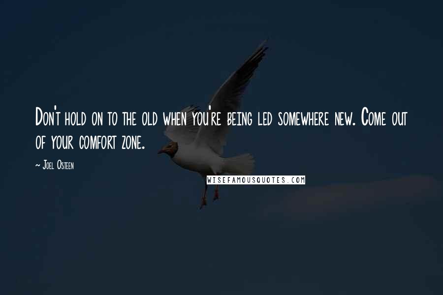 Joel Osteen Quotes: Don't hold on to the old when you're being led somewhere new. Come out of your comfort zone.