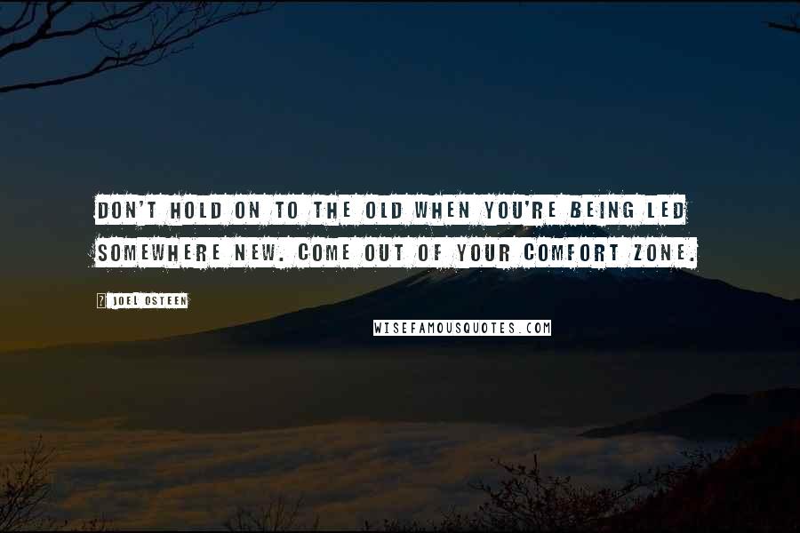 Joel Osteen Quotes: Don't hold on to the old when you're being led somewhere new. Come out of your comfort zone.