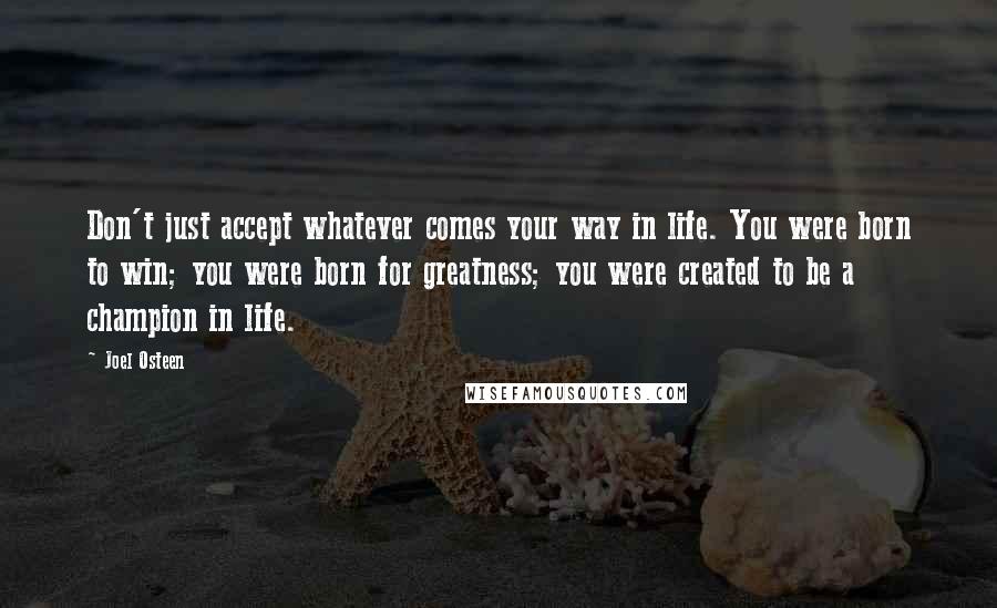 Joel Osteen Quotes: Don't just accept whatever comes your way in life. You were born to win; you were born for greatness; you were created to be a champion in life.