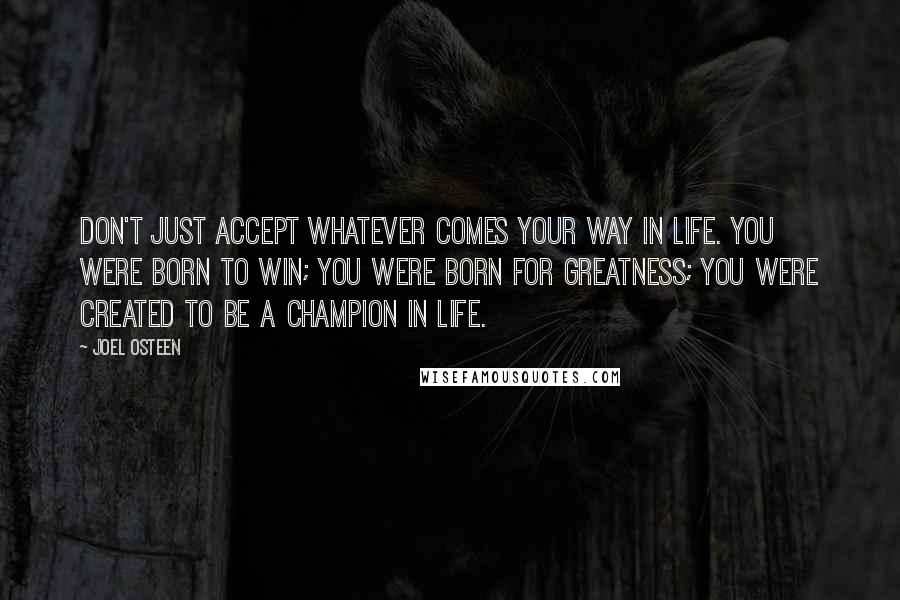 Joel Osteen Quotes: Don't just accept whatever comes your way in life. You were born to win; you were born for greatness; you were created to be a champion in life.