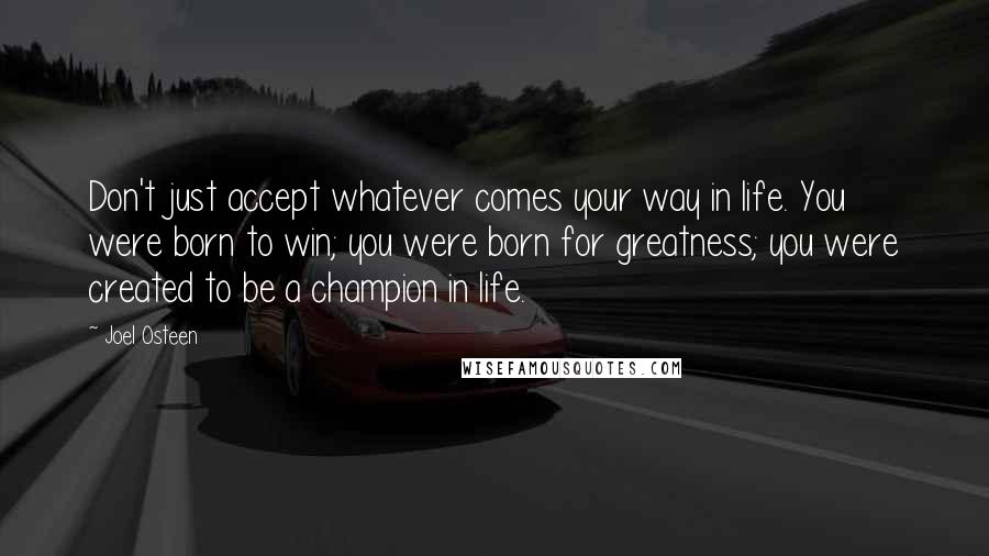 Joel Osteen Quotes: Don't just accept whatever comes your way in life. You were born to win; you were born for greatness; you were created to be a champion in life.