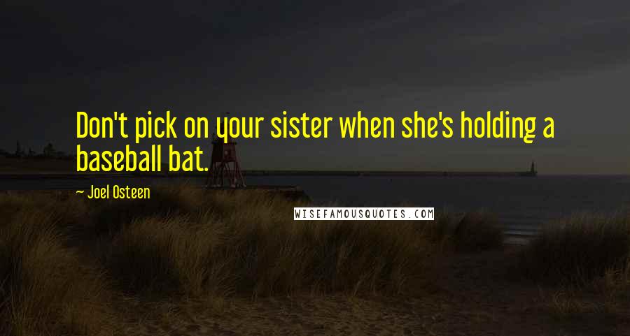 Joel Osteen Quotes: Don't pick on your sister when she's holding a baseball bat.