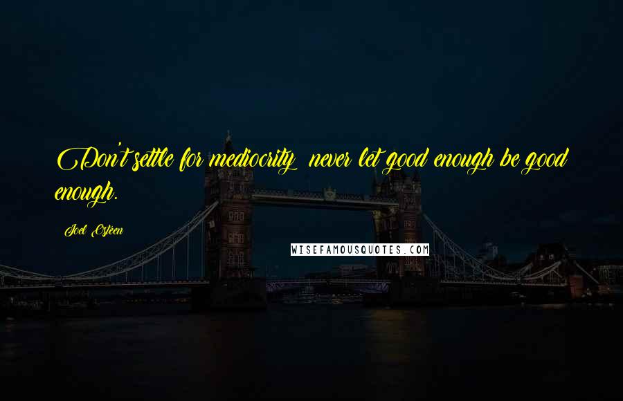 Joel Osteen Quotes: Don't settle for mediocrity; never let good enough be good enough.