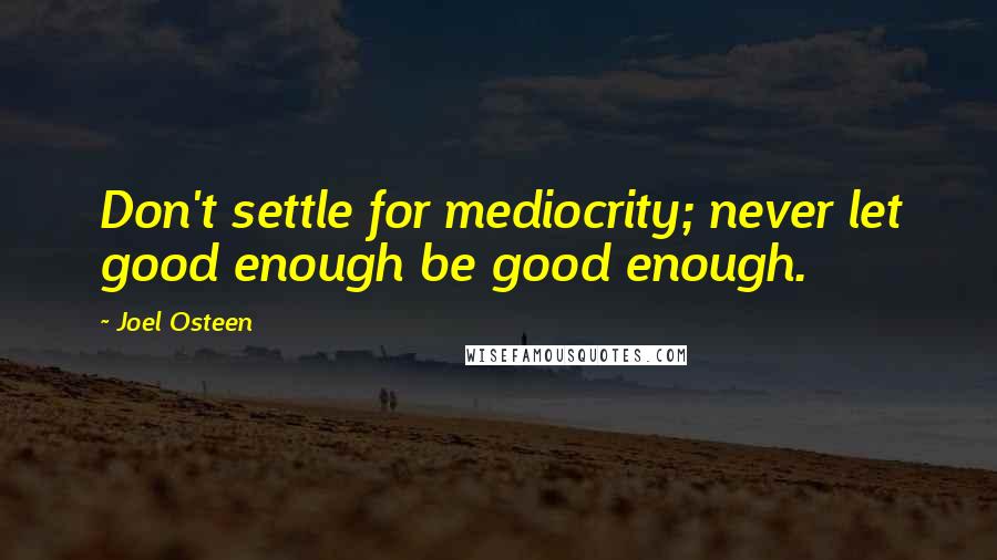 Joel Osteen Quotes: Don't settle for mediocrity; never let good enough be good enough.