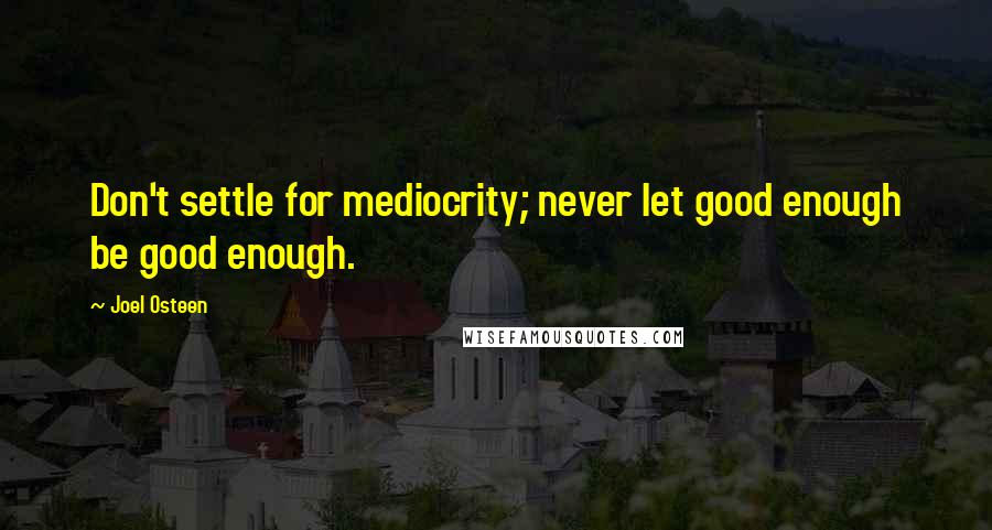 Joel Osteen Quotes: Don't settle for mediocrity; never let good enough be good enough.