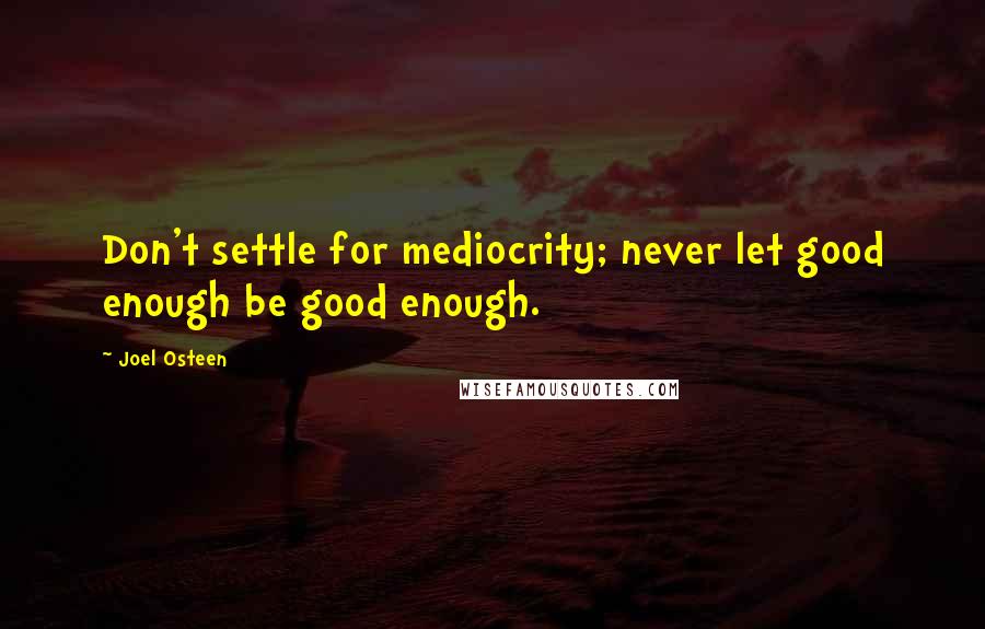 Joel Osteen Quotes: Don't settle for mediocrity; never let good enough be good enough.