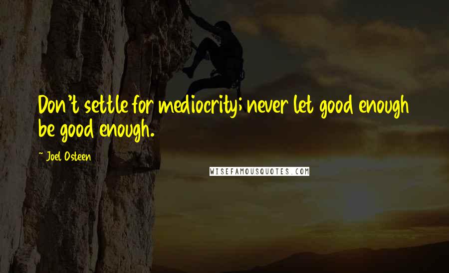 Joel Osteen Quotes: Don't settle for mediocrity; never let good enough be good enough.