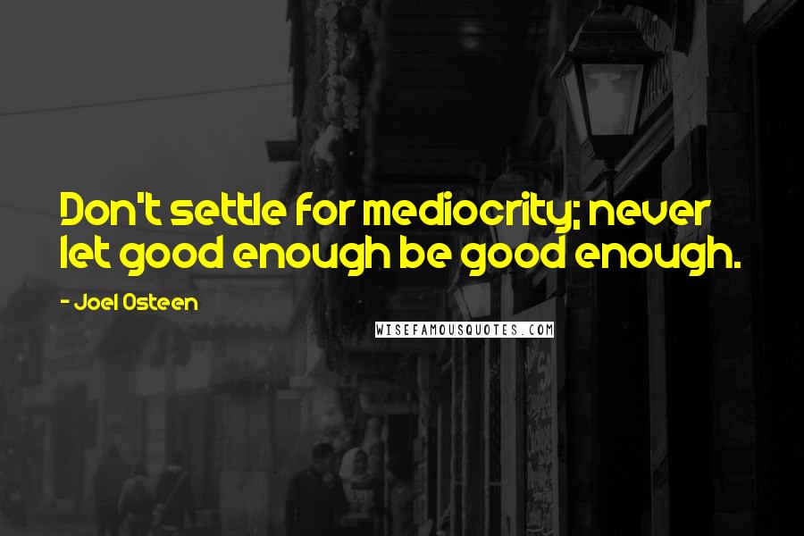 Joel Osteen Quotes: Don't settle for mediocrity; never let good enough be good enough.