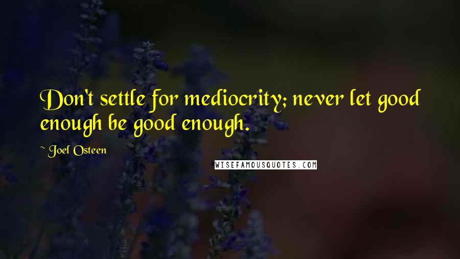 Joel Osteen Quotes: Don't settle for mediocrity; never let good enough be good enough.