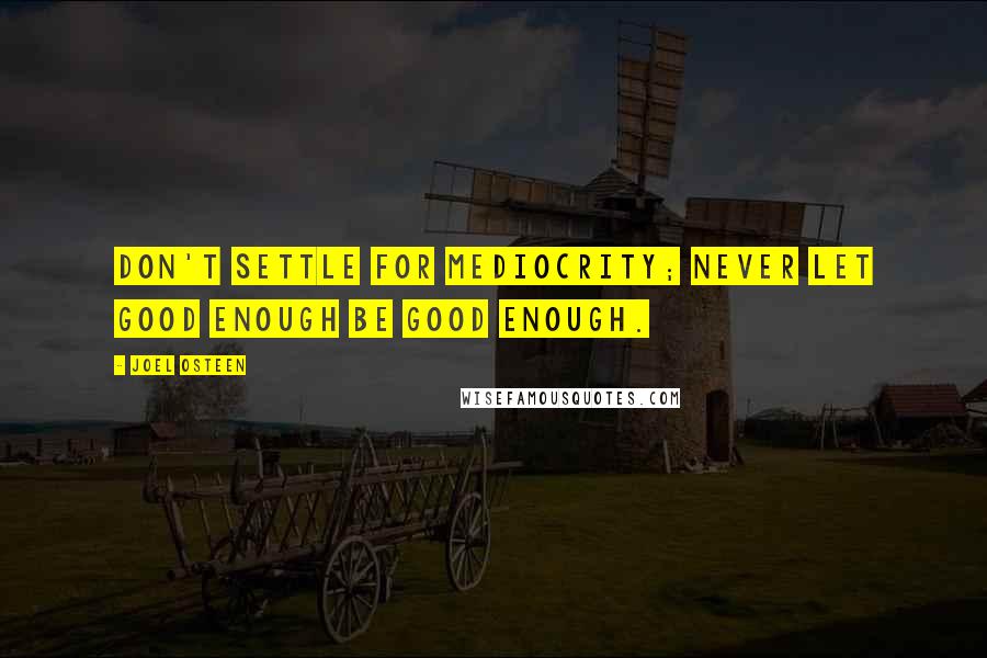 Joel Osteen Quotes: Don't settle for mediocrity; never let good enough be good enough.