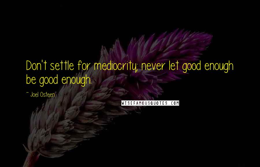 Joel Osteen Quotes: Don't settle for mediocrity; never let good enough be good enough.