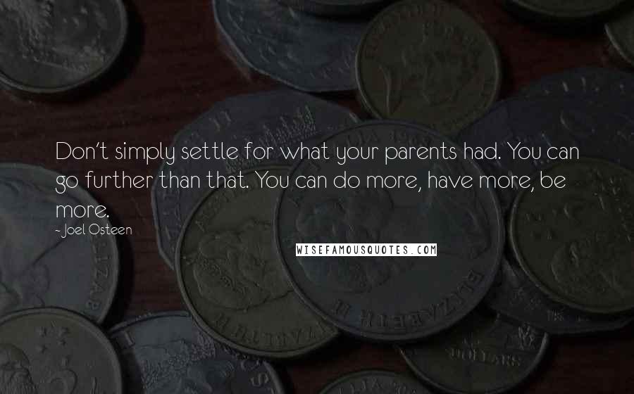 Joel Osteen Quotes: Don't simply settle for what your parents had. You can go further than that. You can do more, have more, be more.