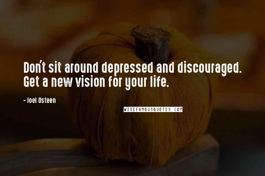 Joel Osteen Quotes: Don't sit around depressed and discouraged. Get a new vision for your life.