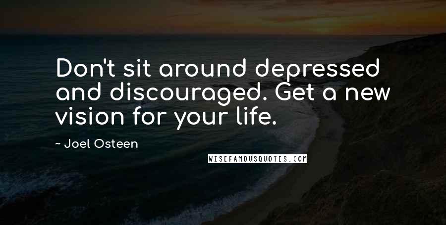 Joel Osteen Quotes: Don't sit around depressed and discouraged. Get a new vision for your life.