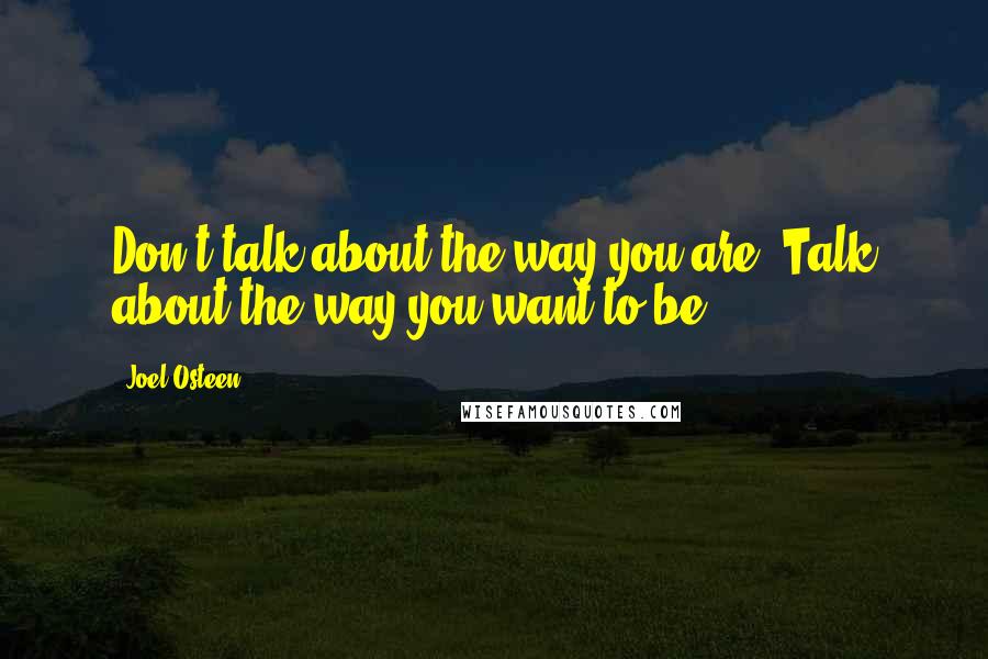 Joel Osteen Quotes: Don't talk about the way you are. Talk about the way you want to be.