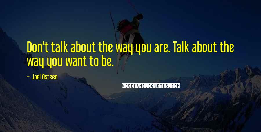 Joel Osteen Quotes: Don't talk about the way you are. Talk about the way you want to be.