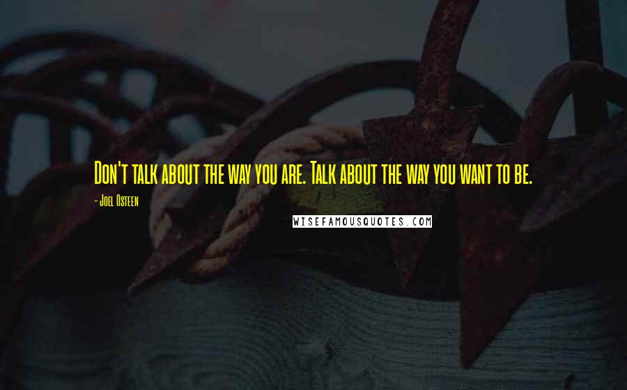 Joel Osteen Quotes: Don't talk about the way you are. Talk about the way you want to be.
