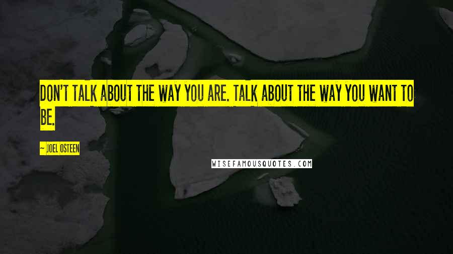 Joel Osteen Quotes: Don't talk about the way you are. Talk about the way you want to be.