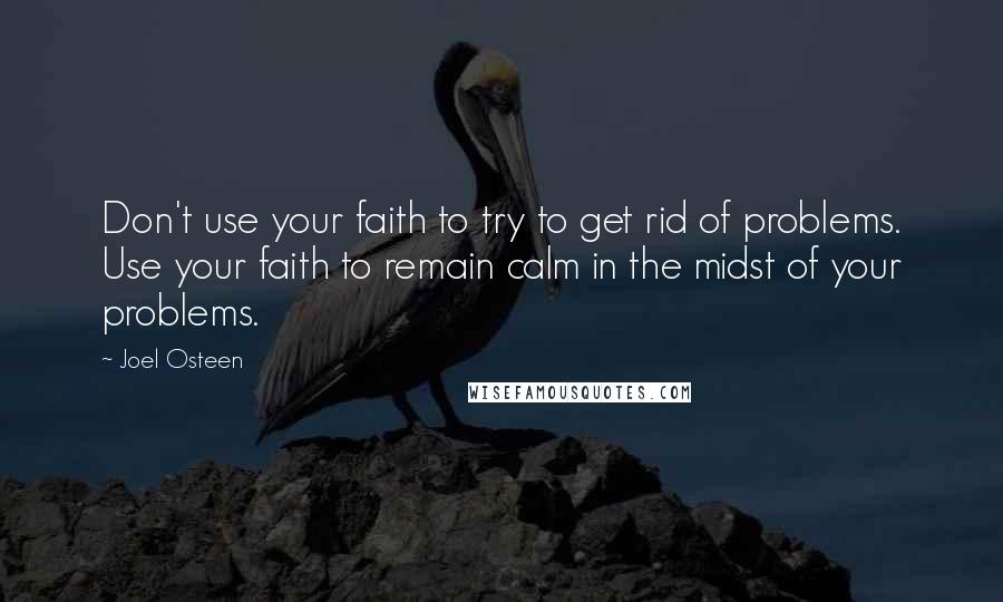 Joel Osteen Quotes: Don't use your faith to try to get rid of problems. Use your faith to remain calm in the midst of your problems.