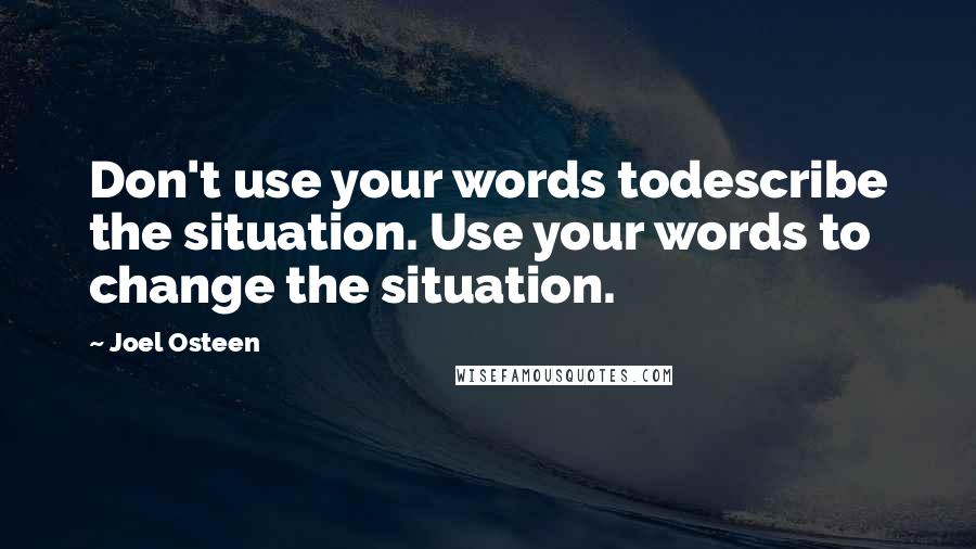 Joel Osteen Quotes: Don't use your words todescribe the situation. Use your words to change the situation.