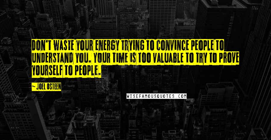 Joel Osteen Quotes: Don't waste your energy trying to convince people to understand you. Your time is too valuable to try to prove yourself to people.